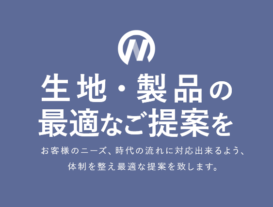 生地・製品の最適なご提案を。お客様のニーズ、時代の流れに対応出来るよう、体制を整え最適なご提案を致します。